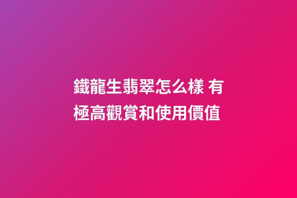 鐵龍生翡翠怎么樣 有極高觀賞和使用價值
